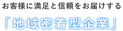 お客様に満足と信頼をお届けする「地域密着型企業」